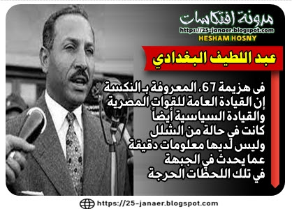 عبد اللطيف البغدادي  فى هزيمة 67، المعروفة بـ النكسة   إن القيادة العامة للقوات المصرية  والقيادة السياسية أيضاً  كانت في حالة من الشلل  وليس لديها معلومات دقيقة  عما يحدث في الجبهة  في تلك اللحظات الحرجة