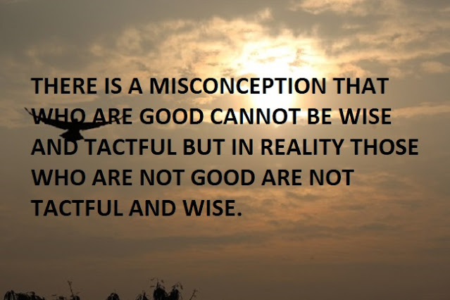 THERE IS A MISCONCEPTION THAT WHO ARE GOOD CANNOT BE WISE AND TACTFUL BUT IN REALITY THOSE WHO ARE NOT GOOD ARE NOT TACTFUL AND WISE.