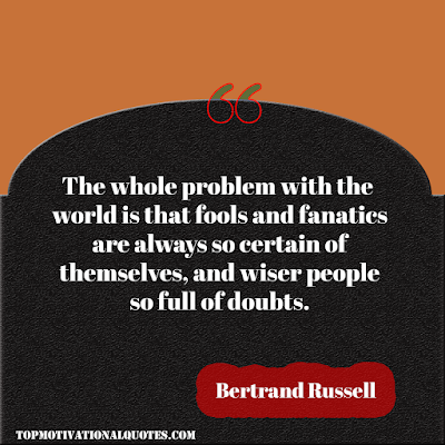 The whole problem with the world  is that fools and fanatics are always  so certain of themselves, and wiser people so full of doubts.