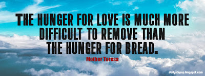 The hunger for love is much more difficult to remove than the hunger for bread.