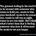 The greatest feeling in the world is to be around with someone who wants to hold you