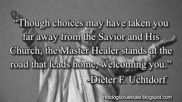 “Though choices may have taken you far away from the Savior and His Church, the Master Healer stands at the road that leads home, welcoming you.” -Dieter F. Uchtdorf