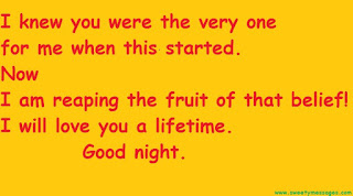 I knew you were the very one for me when this started. Now I am reaping the fruit of that belief! I will love you a lifetime. Good night.