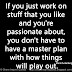 If you just work on stuff that you like and you're passionate about, you don't have to have a master plan with how things will play out. ~Mark Zuckerberg