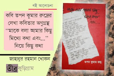 কবি তপন কুমার রুদ্রের লেখা কবিতার অণুগ্রন্থ ''মাকে বলা আমার কিছু মিথ্যে কথা এবং...'' নিয়ে কিছু কথা | জাহানুর রহমান খোকন