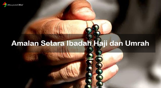7 Amalan Pahalanya Setara Ibadah Haji dan Umrah
