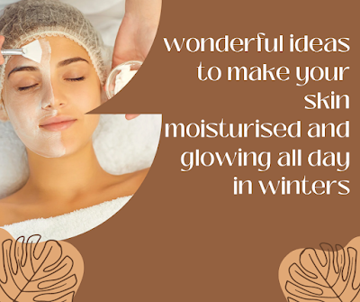 Wonderful ideas to make your skin moisturized and glowing all day in winters