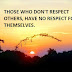 THOSE WHO DON'T RESPECT OTHERS HAVE NO RESPECT FOR THEMSELVES.