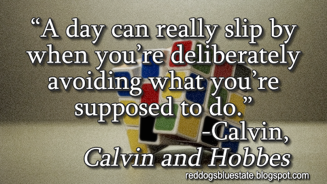 “A day can really slip by when you’re deliberately avoiding what you’re supposed to do.” -Calvin, _Calvin and Hobbes_