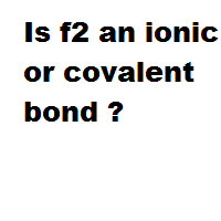 Is f2 an ionic or covalent bond ?