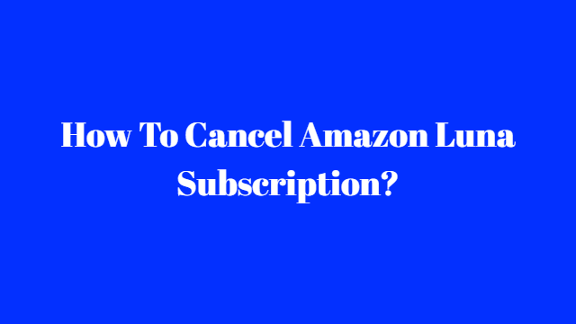 How To Cancel Amazon Luna Subscription?