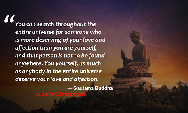 “You can search throughout the entire universe for someone who is more deserving of your love and affection than you are yourself, and that person is not to be found anywhere. You yourself, as much as anybody in the entire universe deserve your love and affection.”