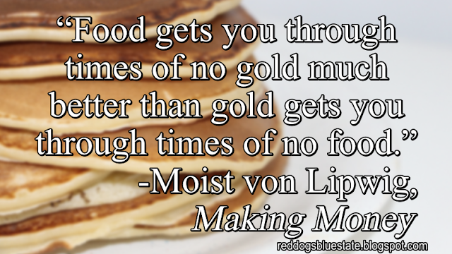 “Food gets you through times of no gold much better than gold gets you through times of no food.” -Moist von Lipwig, _Making Money_