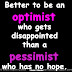 Better to be an optimist who gets disappointed than a pessimist who has no hope. ~Robin Sharma
