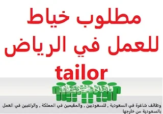  Tailor is required to work in Riyadh  To work in Riyadh  Academic qualification: not required  Experience: To have experience in sewing To be resident in Riyadh  Salary: to be determined after the interview