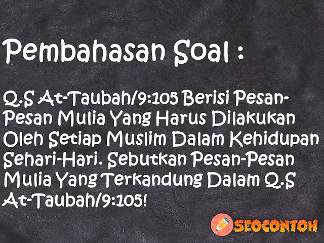 sebutkan pesan mulia yang terkandung dalam surat at-taubah ayat 122, hikmah surat at taubah ayat 105, arti surat attaubah ayat 105, asbabun nuzul surat attaubah ayat 105, contoh perilaku surat at taubah ayat 105, tajwid surat at taubah ayat 105, surat at taubah ayat 105 latin, Apa isi kandungan QS At Tauba 105, Apa saja pesan moral yang terkandung dalam QS At Taubah 9 122, Bagaimana cara bekerja sesuai pesan mulia yang terkandung dalam QS At Taubah 105, Mengapa saat mengawali suatu amal kebaikan harus dengan membaca basmalah dan berdoa kepada Allah Swt, Sebutkan dan jelaskan manfaat fastabiqul khairat dalam kehidupan sehari-hari, Mengapa seorang mukmin harus bersegera dalam berlomba-lomba dalam kebaikan dan beretos kerja, Pekerjaan yang dilakukan secara bersama-sama akan mempererat tali persaudaraan di antara sesama Mengapa bisa demikian