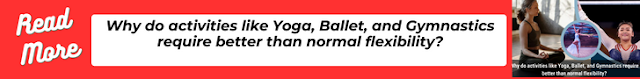 Why do activities like Yoga, Ballet, and Gymnastics require better than normal flexibility?, Why do activities like Yoga, Ballet, and Gymnastics require better than normal flexibility