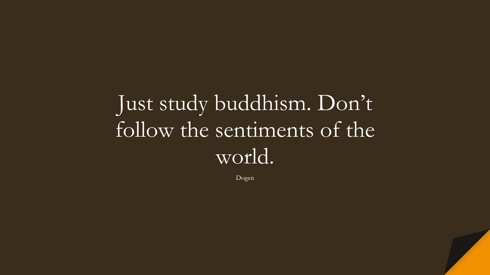 Just study buddhism. Don’t follow the sentiments of the world. (Dogen);  #CalmQuotes