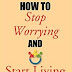 How To Stop Worrying And Start Living.