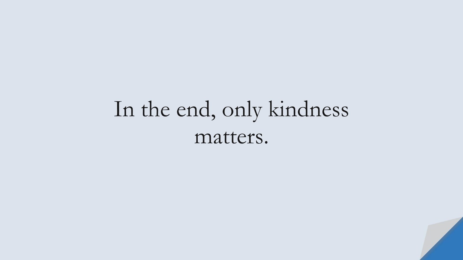 In the end, only kindness matters.FALSE