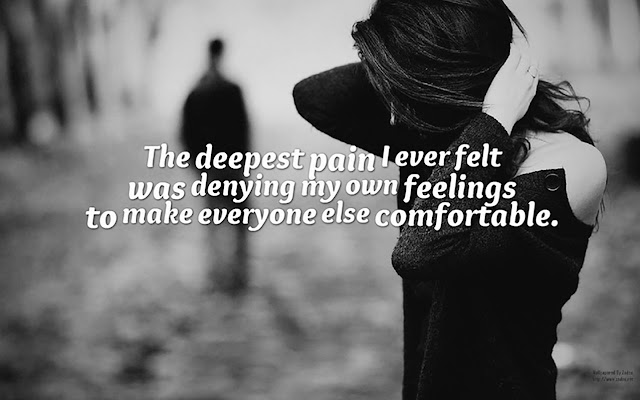 The deepest pain I ever felt was denying my own feelings to make everyone else comfortable. Unattributed.