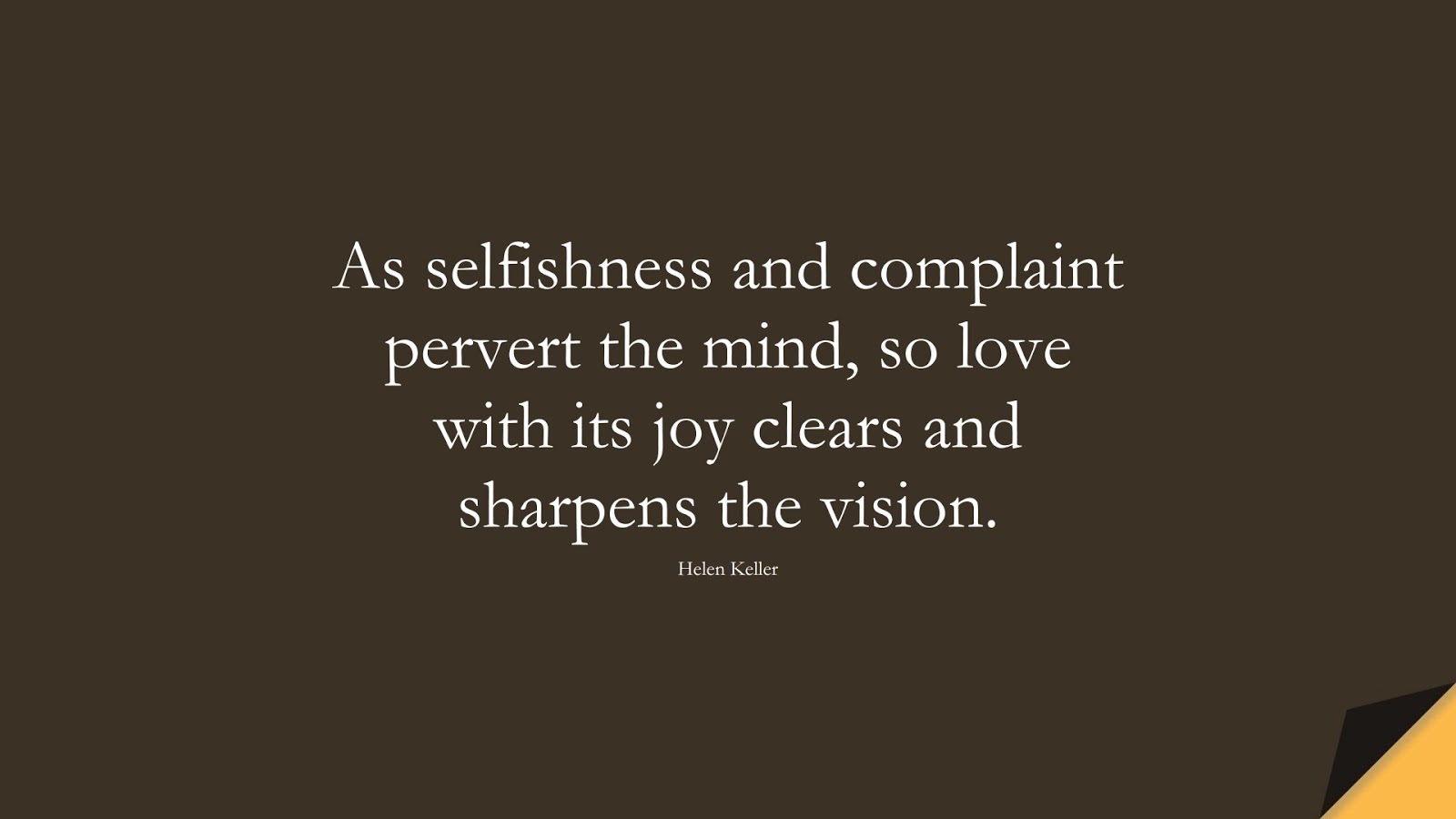 As selfishness and complaint pervert the mind, so love with its joy clears and sharpens the vision. (Helen Keller);  #LoveYourselfQuotes