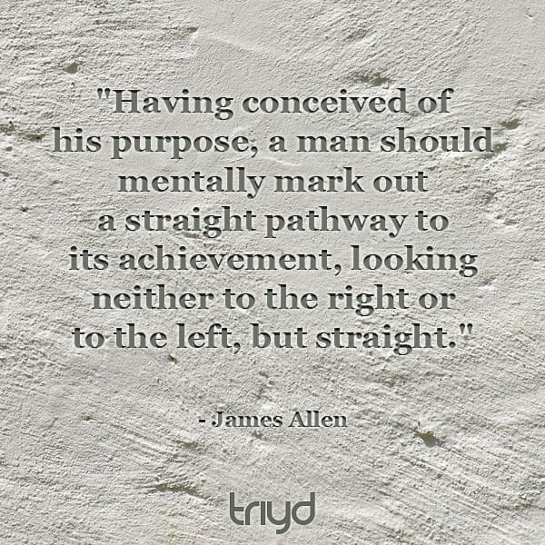 James Allen Quote: "Having conceived of his purpose, a man should mentally mark out a straight pathway to its achievement, looking neither to the right or to the left, but straight."