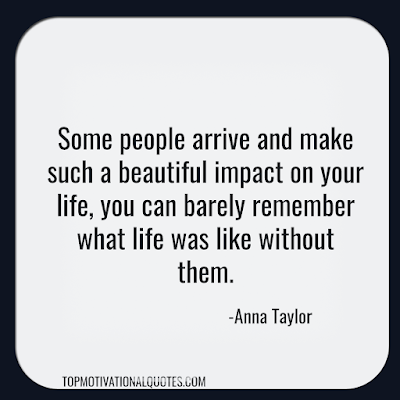 Friendship Quote - Some people arrive and make such a beautiful impact on your life, you can barely remember what life was like without them.   -Anna Taylor