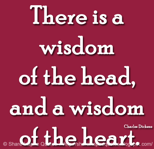 There is a wisdom of the head, and a wisdom of the heart. ~Charles Dickens
