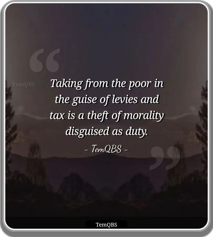 Taking from the poor in the guise of levies and tax is a theft of morality disguised as duty. - TemQBS Quote