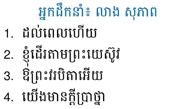 Conti : អ្នកដឹកនាំ៖ លាង សុភាព ៖ អ្នកដឹកនាំ៖ លាង សុភាព ១. ដល់ពេលហើយ ២. ខ្ញុំដើរតាមព្រះយេស៊ូវ ៣. ឱព្រះវរបិតាអើយ (២២៦) ៤. យើងមានក្ដីប្រាថ្នា (២២៧)  | Khmer Praising and  Worship Song Resources | Free Download PowerPoint and Lyrics txt