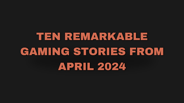 Strange Encounters: Ten Remarkable Gaming Stories from April 2024