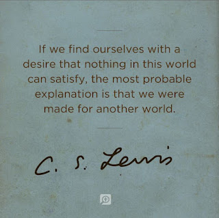 If we find ourselves with a desire that nothing in this world can satisfy, the most probable explanation is that we were made for another world. - C.S. Lewis