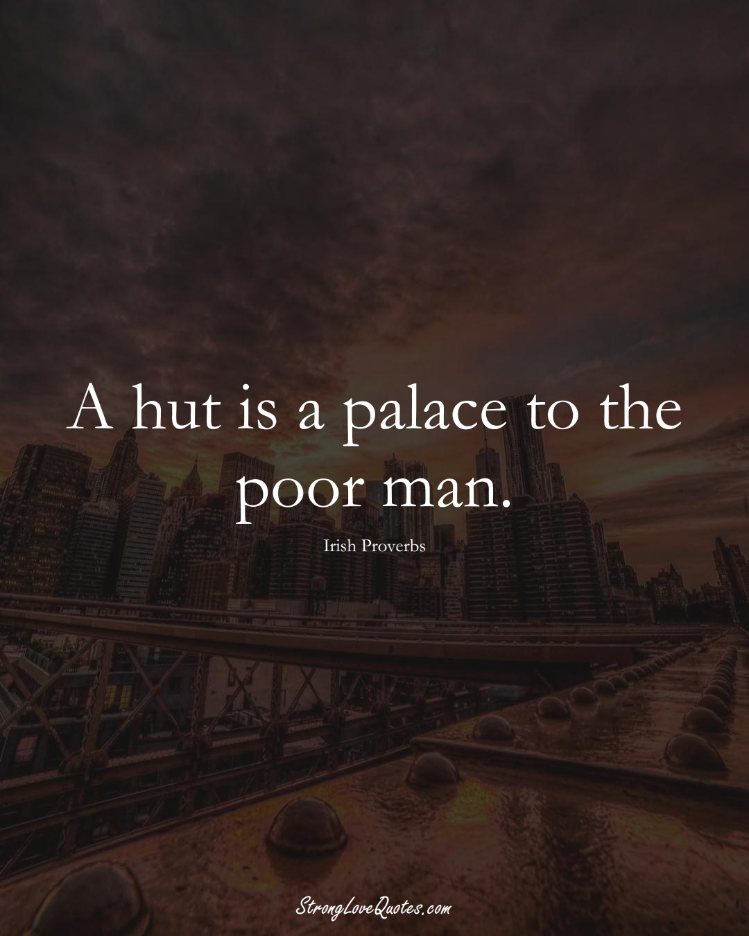 A hut is a palace to the poor man. (Irish Sayings);  #EuropeanSayings