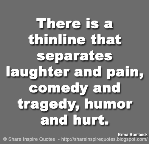 There is a thin line that separates laughter and pain, comedy and tragedy, humor and hurt. ~Erma Bombeck