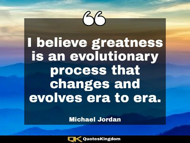 Quote from MJ. Michael Jordan famous quote. I believe greatness is an evolutionary process that ...