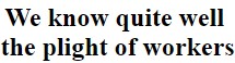 "We know quite well  the plight of workers"