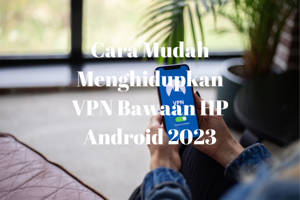 Cara Mudah Menghidupkan VPN Bawaan HP Android 2023