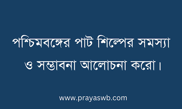 পশ্চিমবঙ্গের পাট শিল্পের সমস্যা ও সম্ভাবনা আলোচনা করো