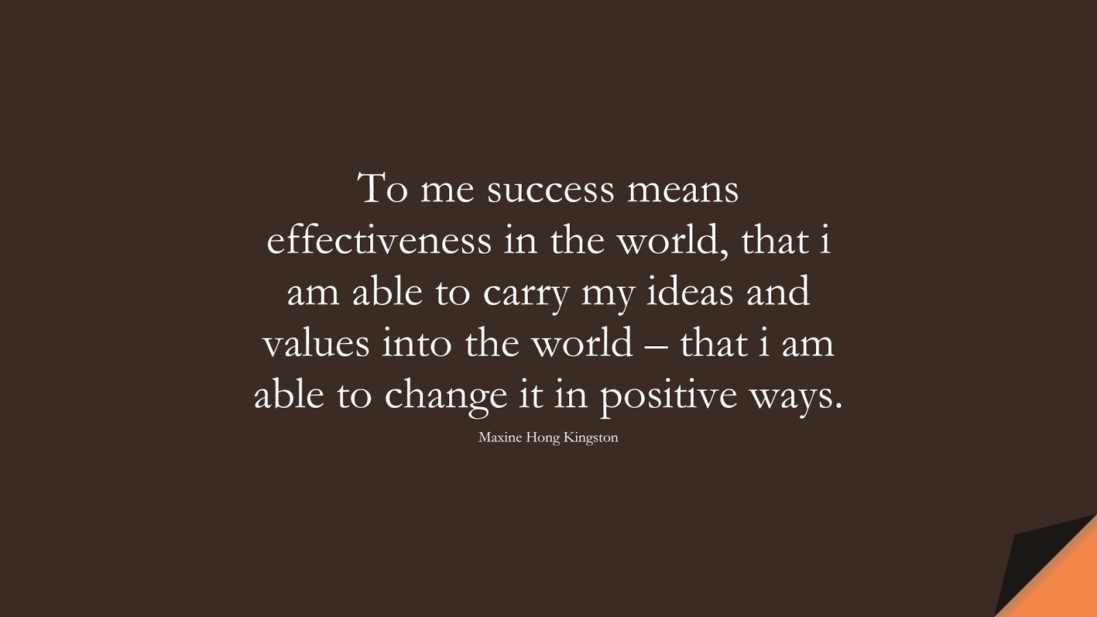 To me success means effectiveness in the world, that i am able to carry my ideas and values into the world – that i am able to change it in positive ways. (Maxine Hong Kingston);  #SuccessQuotes