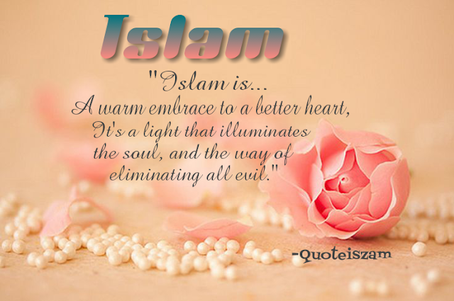 Islam  "Islam is... A warm embrace to a better heart, It's a light that illuminates the soul, and the way of eliminating all evil."