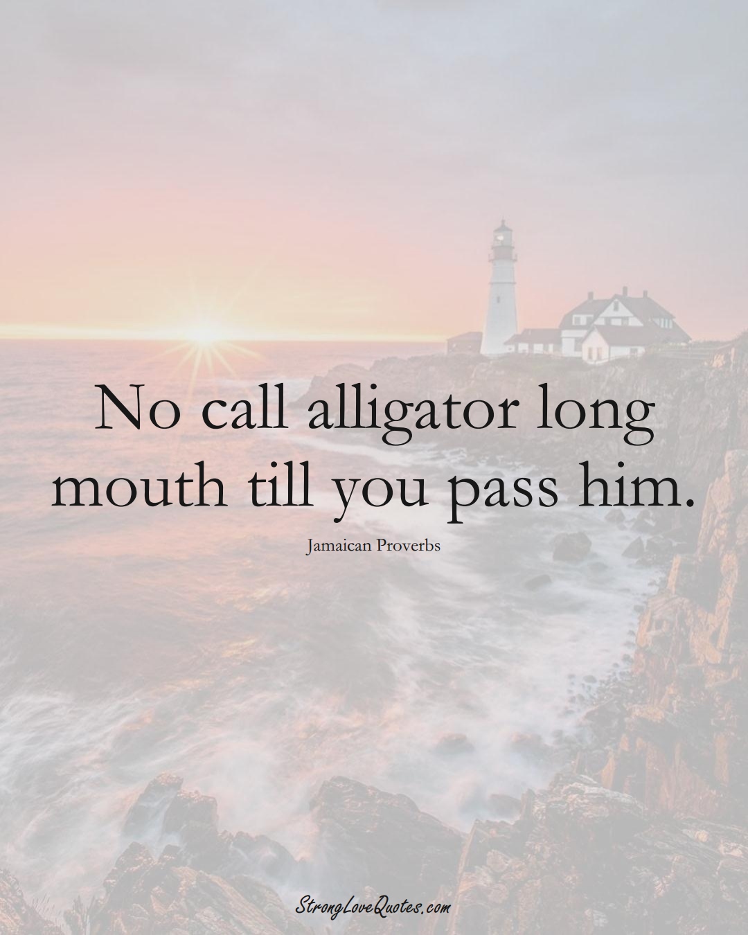No call alligator long mouth till you pass him. (Jamaican Sayings);  #CaribbeanSayings