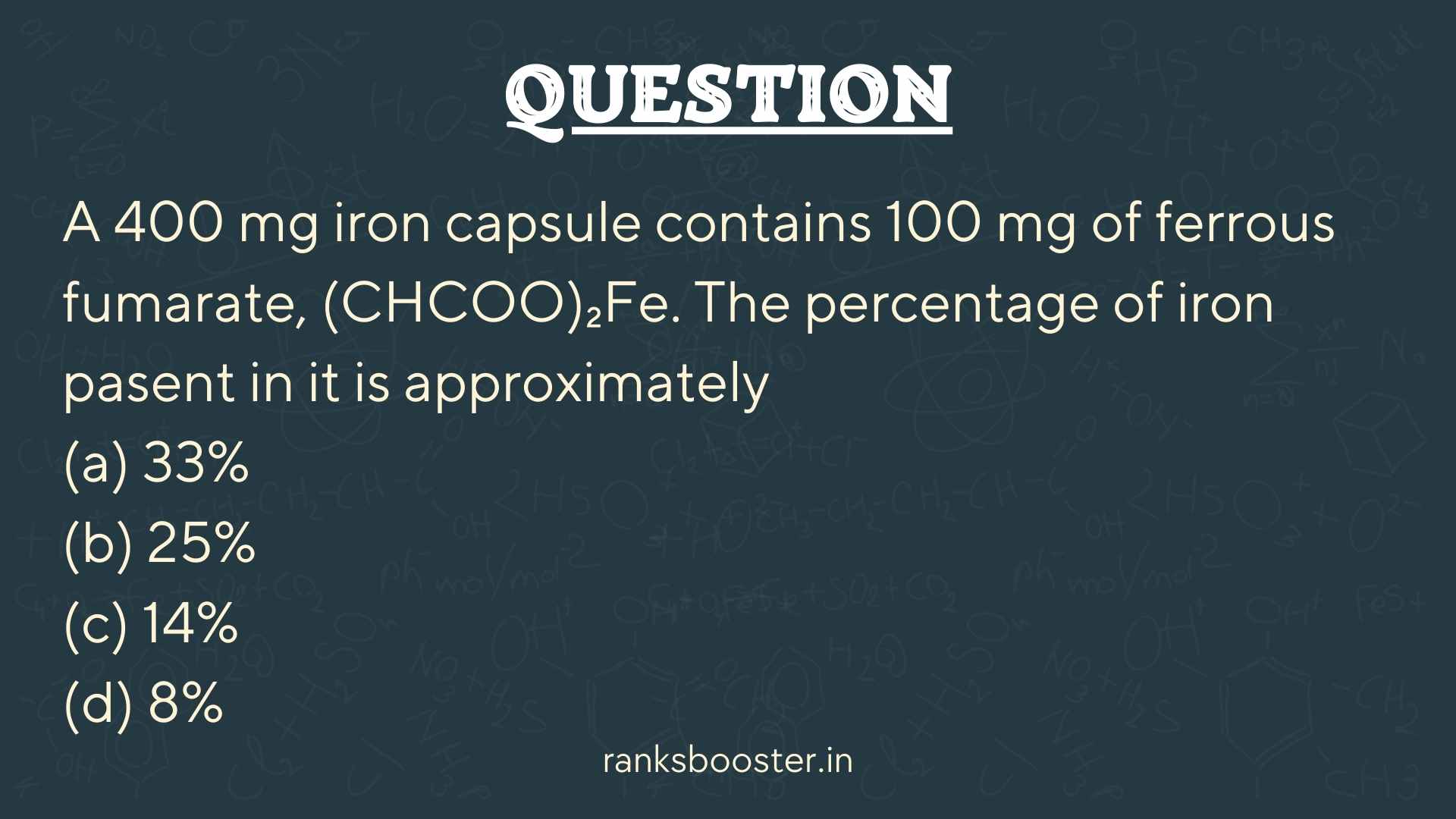 Question: A 400 mg iron capsule contains 100 mg of ferrous fumarate, (CHCOO)₂Fe. The percentage of iron pasent in it is approximately (a) 33% (b) 25% (c) 14% (d) 8%