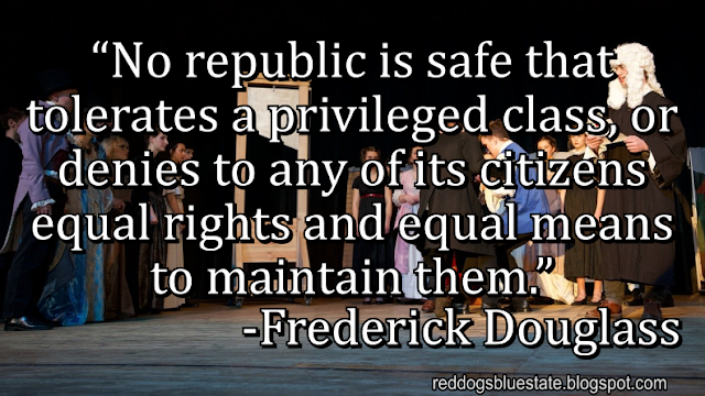 “[N]o republic is safe that tolerates a privileged class, or denies to any of its citizens equal rights and equal means to maintain them.” -Frederick Douglass