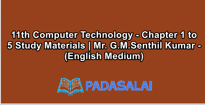 11th Computer Technology - Chapter 1 to 5 Study Materials | Mr. G.M.Senthil Kumar - (English Medium)