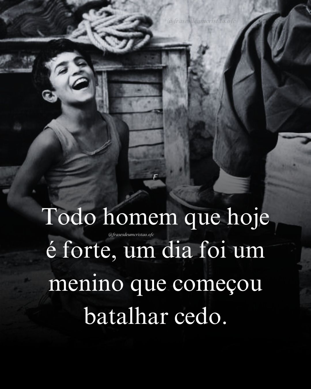 Todo homem que hoje é forte, um dia foi um menino que começou batalhar cedo.