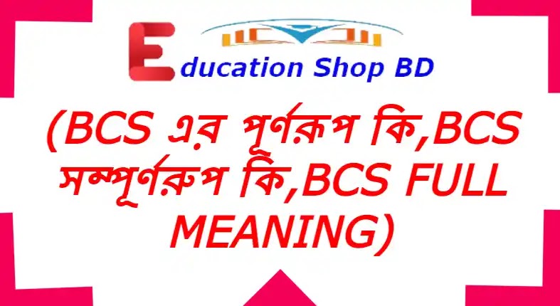 bcs এর পূর্ণরূপ কি,bcs বলতে কি বুঝায়,bcs এর অর্থ কি.?,bcs Full Meaning.