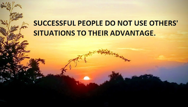 SUCCESSFUL PEOPLE DO NOT USE OTHERS' SITUATIONS TO THEIR ADVANTAGE.