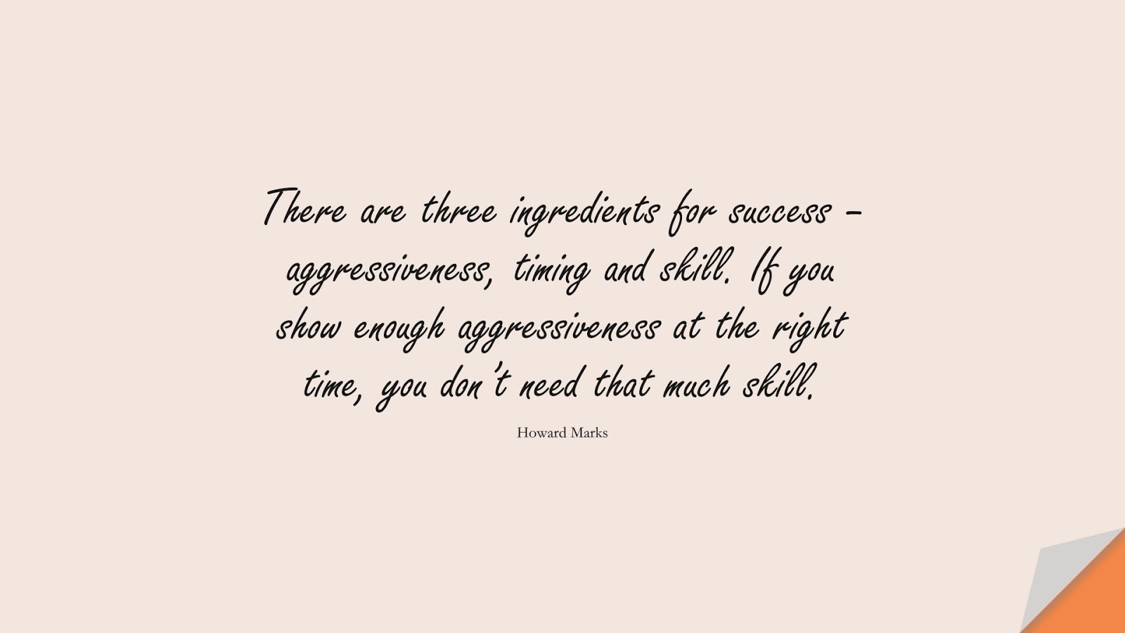 There are three ingredients for success – aggressiveness, timing and skill. If you show enough aggressiveness at the right time, you don’t need that much skill. (Howard Marks);  #BestQuotes