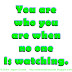 You are who you are when no one is watching. 